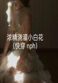 浓精浇灌小白花(快穿nph)笔趣
