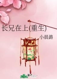 长兄在上(重生)小晨潞女主第几章长大