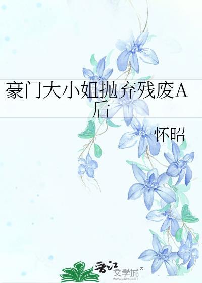 豪门大小姐抛弃残废A后 怀昭