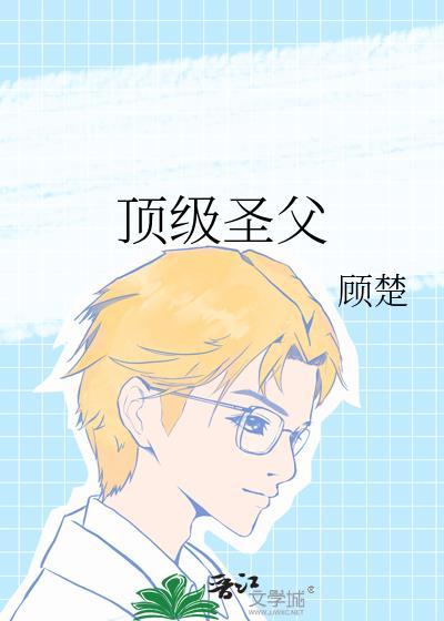 顶级圣父顾楚笔趣阁在线阅读