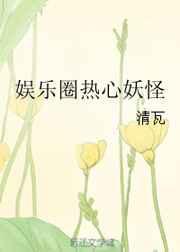 娱乐圈热心妖怪全本TXT全文免费