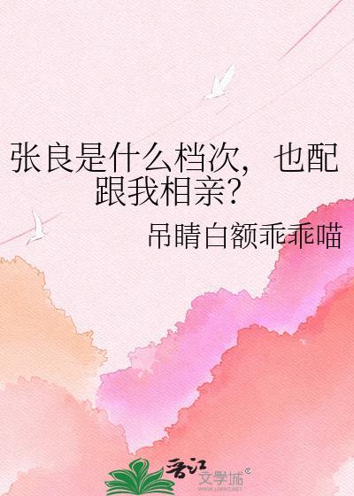 张良是什么档次，也配跟我相亲？